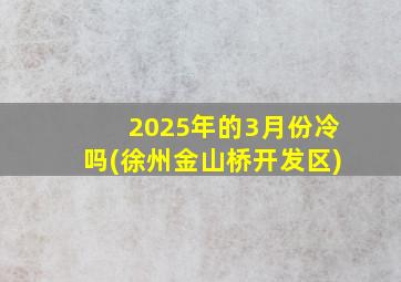 2025年的3月份冷吗(徐州金山桥开发区)