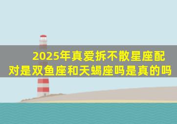 2025年真爱拆不散星座配对是双鱼座和天蝎座吗是真的吗