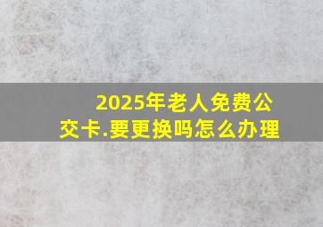 2025年老人免费公交卡.要更换吗怎么办理