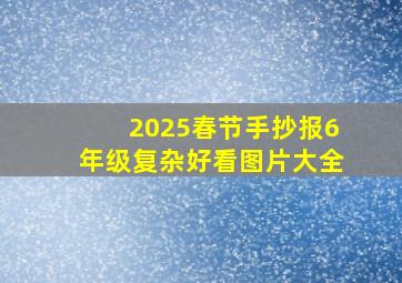 2025春节手抄报6年级复杂好看图片大全