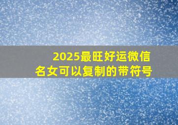 2025最旺好运微信名女可以复制的带符号