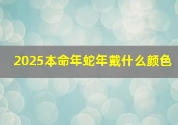 2025本命年蛇年戴什么颜色