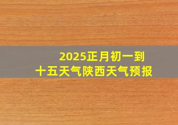 2025正月初一到十五天气陕西天气预报