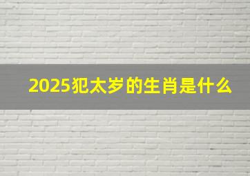 2025犯太岁的生肖是什么