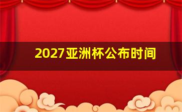 2027亚洲杯公布时间