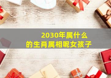 2030年属什么的生肖属相呢女孩子