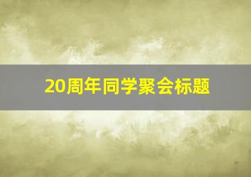 20周年同学聚会标题