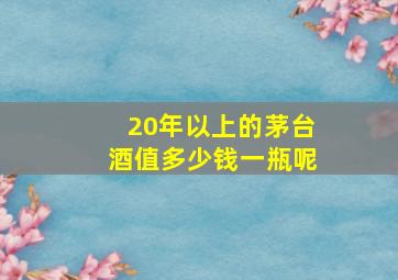 20年以上的茅台酒值多少钱一瓶呢