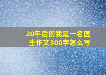 20年后的我是一名医生作文300字怎么写