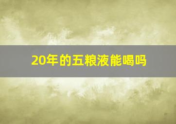 20年的五粮液能喝吗