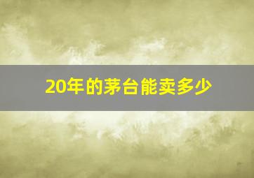 20年的茅台能卖多少