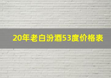 20年老白汾酒53度价格表