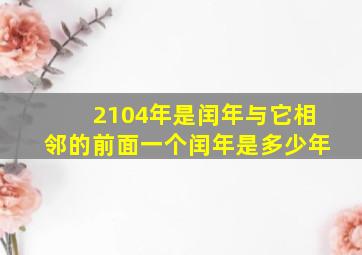 2104年是闰年与它相邻的前面一个闰年是多少年