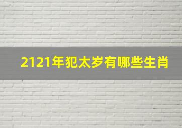 2121年犯太岁有哪些生肖