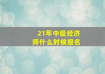 21年中级经济师什么时候报名