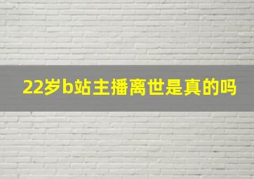 22岁b站主播离世是真的吗