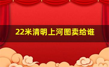 22米清明上河图卖给谁