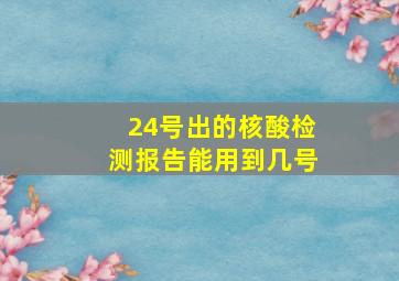 24号出的核酸检测报告能用到几号