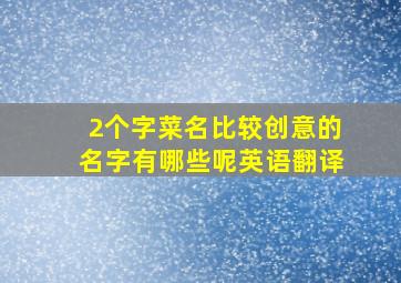 2个字菜名比较创意的名字有哪些呢英语翻译