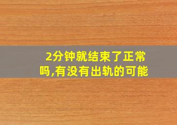 2分钟就结束了正常吗,有没有出轨的可能