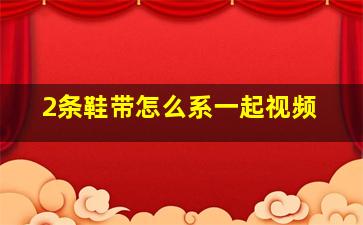 2条鞋带怎么系一起视频