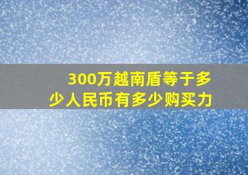 300万越南盾等于多少人民币有多少购买力