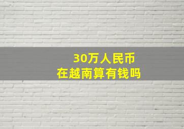 30万人民币在越南算有钱吗