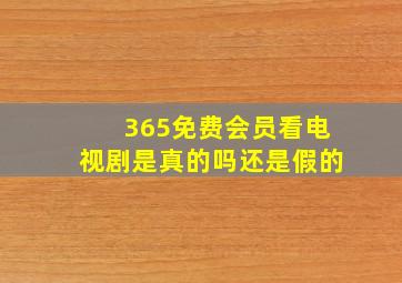 365免费会员看电视剧是真的吗还是假的