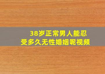 38岁正常男人能忍受多久无性婚姻呢视频