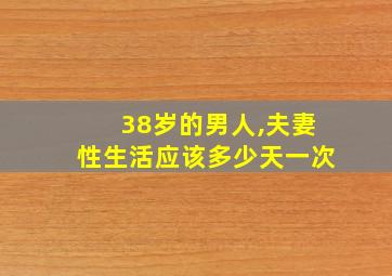 38岁的男人,夫妻性生活应该多少天一次