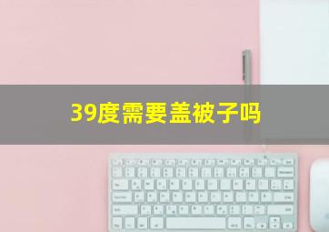 39度需要盖被子吗