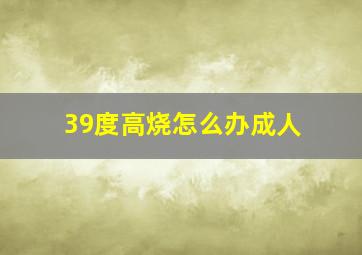 39度高烧怎么办成人