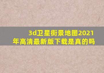 3d卫星街景地图2021年高清最新版下载是真的吗