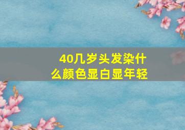 40几岁头发染什么颜色显白显年轻