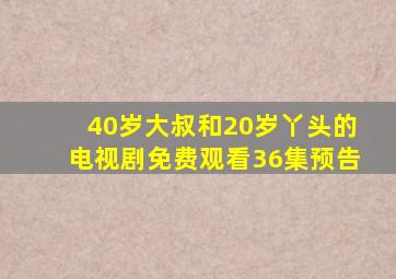 40岁大叔和20岁丫头的电视剧免费观看36集预告