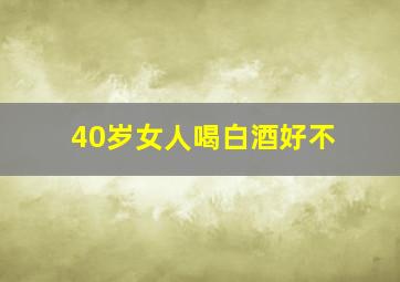 40岁女人喝白酒好不