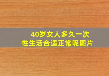 40岁女人多久一次性生活合适正常呢图片