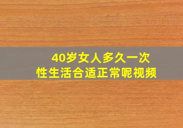 40岁女人多久一次性生活合适正常呢视频