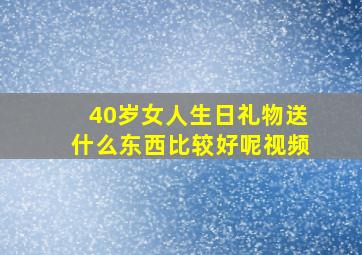 40岁女人生日礼物送什么东西比较好呢视频