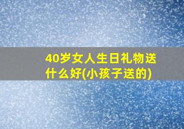 40岁女人生日礼物送什么好(小孩子送的)