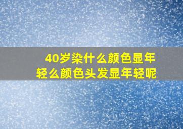 40岁染什么颜色显年轻么颜色头发显年轻呢