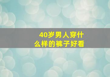 40岁男人穿什么样的裤子好看