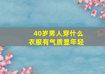 40岁男人穿什么衣服有气质显年轻