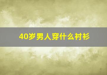 40岁男人穿什么衬衫