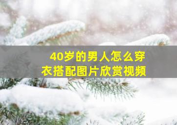 40岁的男人怎么穿衣搭配图片欣赏视频