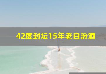 42度封坛15年老白汾酒