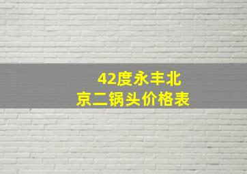 42度永丰北京二锅头价格表