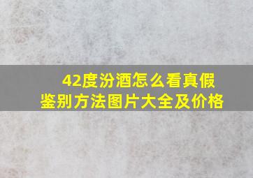 42度汾酒怎么看真假鉴别方法图片大全及价格