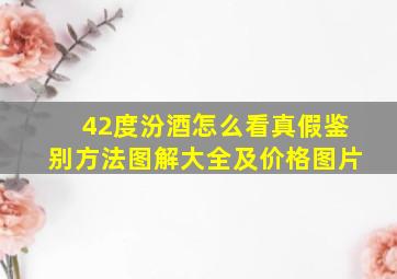 42度汾酒怎么看真假鉴别方法图解大全及价格图片