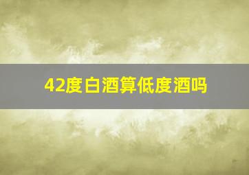 42度白酒算低度酒吗